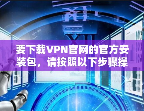 要下载VPN官网的官方安装包，请按照以下步骤操作