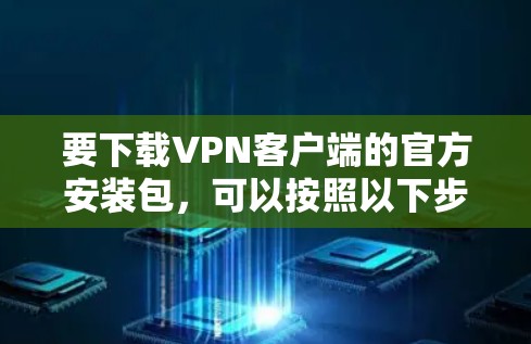 要下载VPN客户端的官方安装包，可以按照以下步骤操作