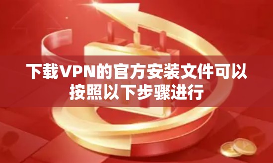 下载VPN的官方安装文件可以按照以下步骤进行