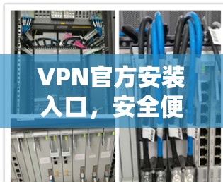 VPN官方安装入口，安全便捷的网络解决方案