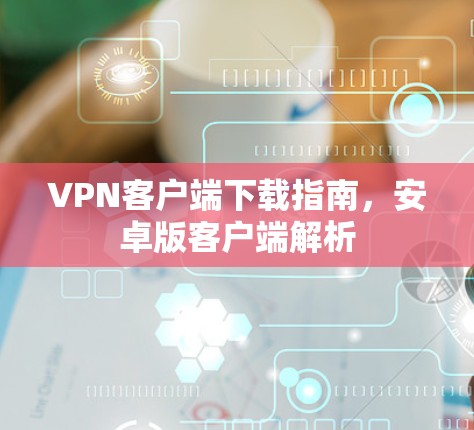 VPN客户端下载指南，安卓版客户端解析