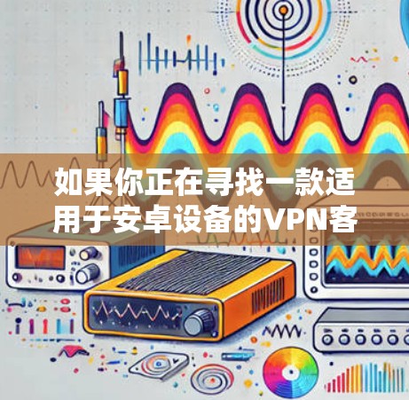 如果你正在寻找一款适用于安卓设备的VPN客户端，以下是一些推荐的VPN服务和安卓客户端，根据不同的需求和使用场景进行分类