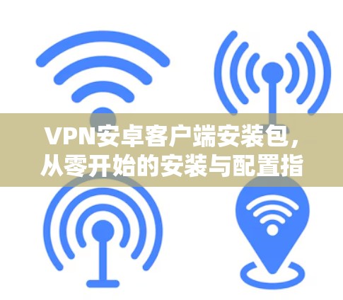 VPN安卓客户端安装包，从零开始的安装与配置指南