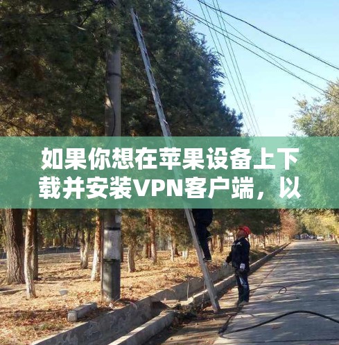 如果你想在苹果设备上下载并安装VPN客户端，以下是一些常见的VPN服务提供商和下载链接，适用于苹果设备（如iPhone、iPad或Mac）