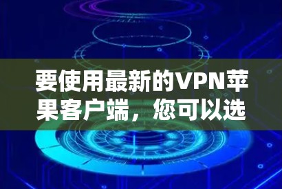 要使用最新的VPN苹果客户端，您可以选择一些支持苹果设备的知名VPN服务提供商。以下是一些常用的VPN服务及其最新版本信息