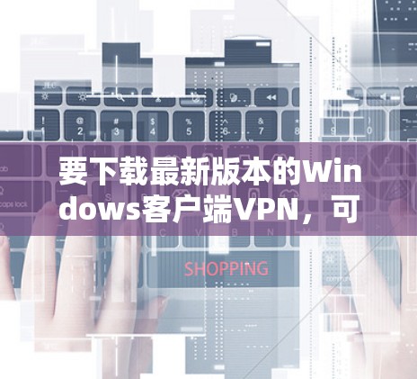 要下载最新版本的Windows客户端VPN，可以按照以下步骤操作