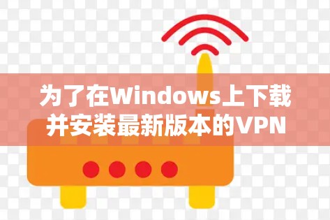 为了在Windows上下载并安装最新版本的VPN客户端，请按照以下步骤操作