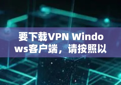 要下载VPN Windows客户端，请按照以下步骤操作