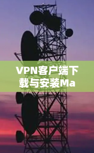 VPN客户端下载与安装Mac版最新版本详细指南