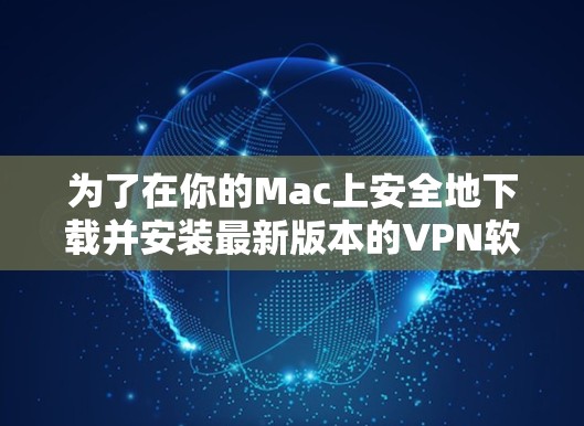为了在你的Mac上安全地下载并安装最新版本的VPN软件，按照以下步骤操作