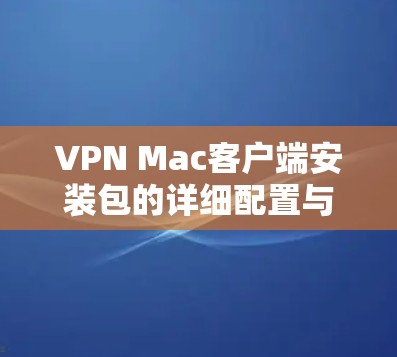 VPN Mac客户端安装包的详细配置与使用指南