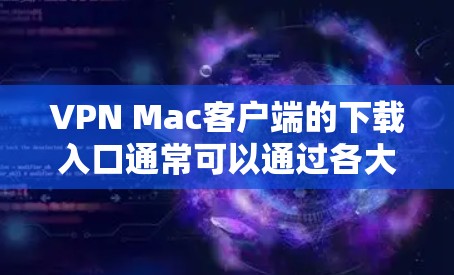 VPN Mac客户端的下载入口通常可以通过各大VPN服务提供商的官方网站或应用商店找到。以下是一些常见的VPN服务提供商及其下载方法
