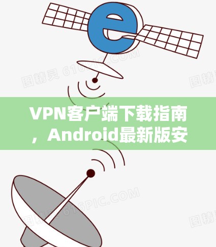 VPN客户端下载指南，Android最新版安装步骤