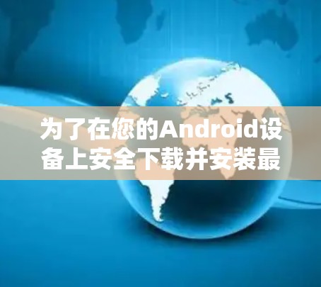 为了在您的Android设备上安全下载并安装最新版本的VPN软件，请按照以下步骤操作