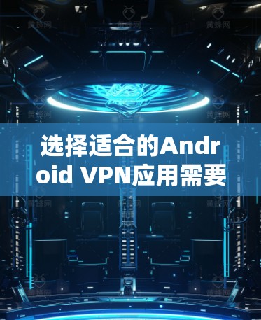 选择适合的Android VPN应用需要综合考虑多个因素，以确保既能保护隐私，又能提供良好的用户体验。以下是几款受欢迎的Android VPN应用的分析和对比
