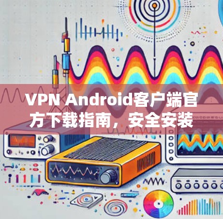 VPN Android客户端官方下载指南，安全安装与快速搭建