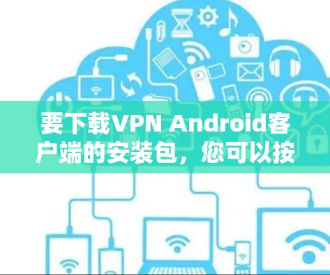 要下载VPN Android客户端的安装包，您可以按照以下步骤操作