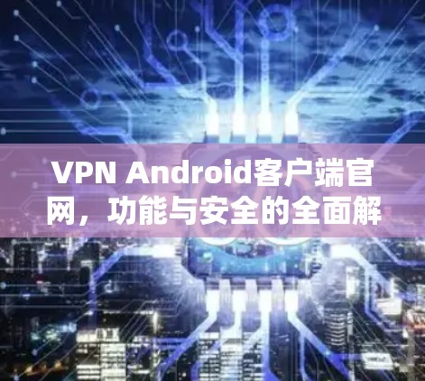 VPN Android客户端官网，功能与安全的全面解析