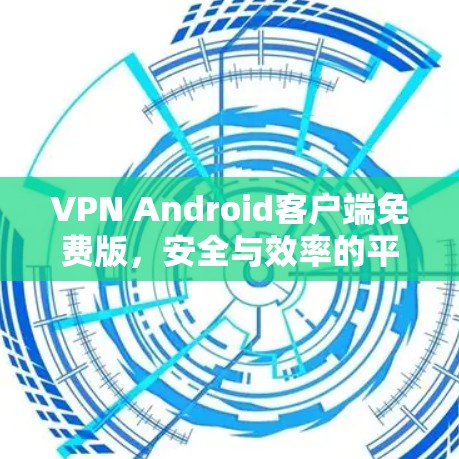VPN Android客户端免费版，安全与效率的平衡之道