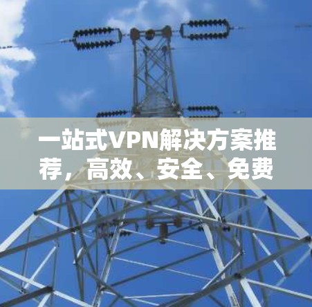 一站式VPN解决方案推荐，高效、安全、免费