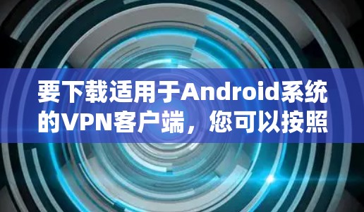 要下载适用于Android系统的VPN客户端，您可以按照以下步骤操作