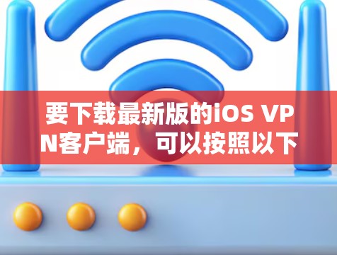 要下载最新版的iOS VPN客户端，可以按照以下步骤操作