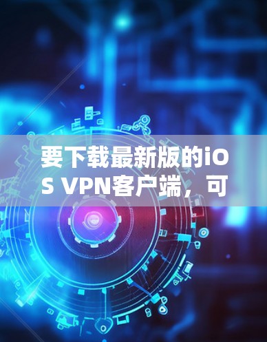 要下载最新版的iOS VPN客户端，可以按照以下步骤操作