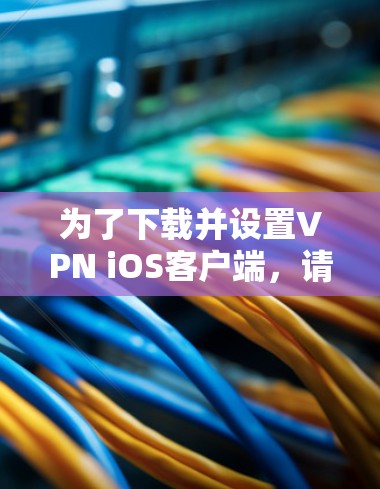 为了下载并设置VPN iOS客户端，请按照以下步骤操作
