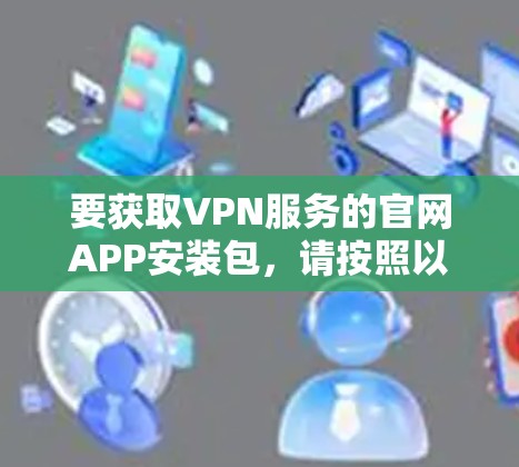 要获取VPN服务的官网APP安装包，请按照以下步骤操作