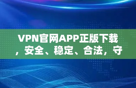 VPN官网APP正版下载，安全、稳定、合法，守护您的网络隐私