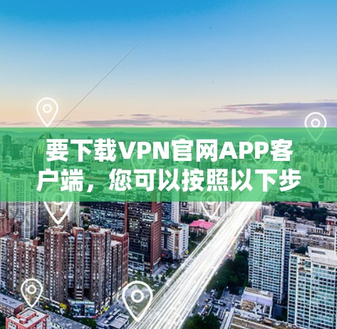 要下载VPN官网APP客户端，您可以按照以下步骤操作