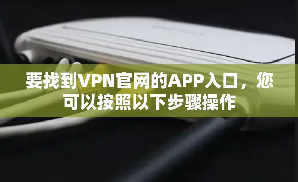要找到VPN官网的APP入口，您可以按照以下步骤操作