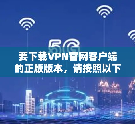 要下载VPN官网客户端的正版版本，请按照以下步骤操作