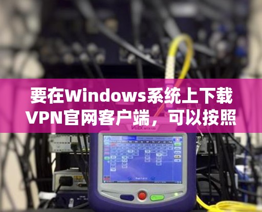 要在Windows系统上下载VPN官网客户端，可以按照以下步骤进行操作