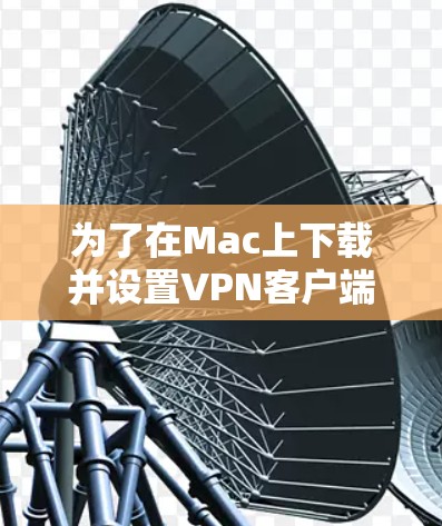 为了在Mac上下载并设置VPN客户端，请按照以下步骤操作