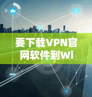 要下载VPN官网软件到Windows，以下是详细的步骤指南