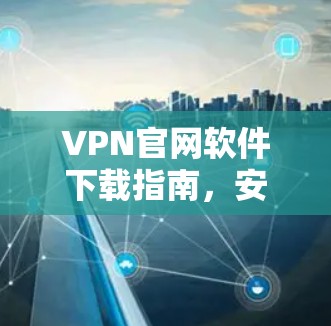 VPN官网软件下载指南，安卓平台操作说明