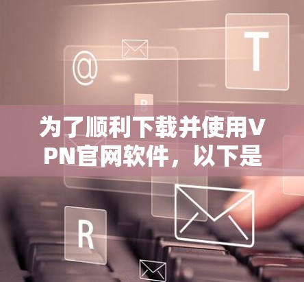 为了顺利下载并使用VPN官网软件，以下是分步指引