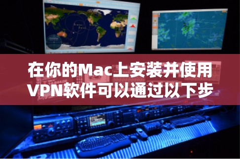 在你的Mac上安装并使用VPN软件可以通过以下步骤进行