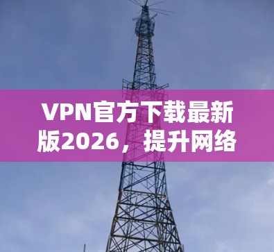VPN官方下载最新版2026，提升网络安全与隐私保护