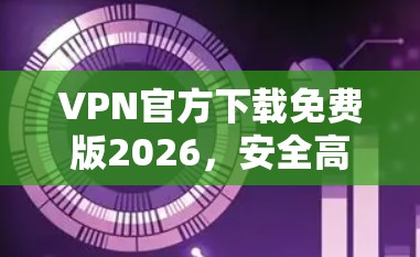 VPN官方下载免费版2026，安全高效的网络隐私解决方案
