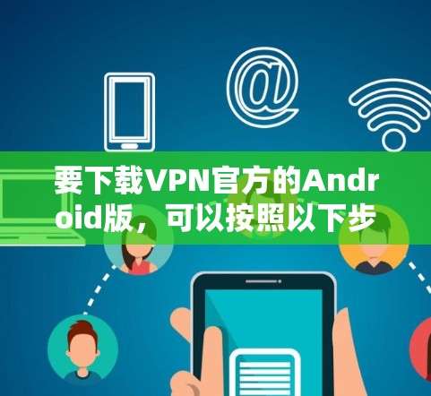 要下载VPN官方的Android版，可以按照以下步骤操作