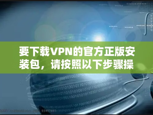 要下载VPN的官方正版安装包，请按照以下步骤操作