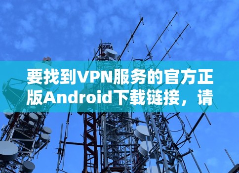 要找到VPN服务的官方正版Android下载链接，请按照以下步骤操作