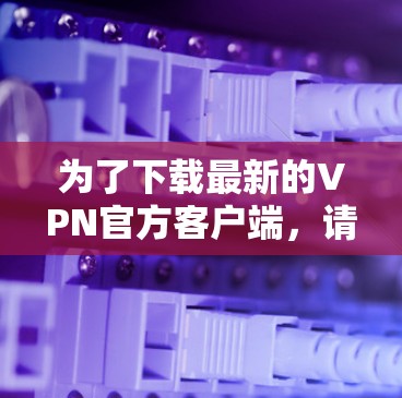 为了下载最新的VPN官方客户端，请按照以下步骤操作