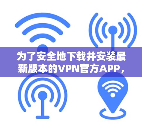 为了安全地下载并安装最新版本的VPN官方APP，请按照以下步骤操作