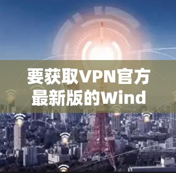 要获取VPN官方最新版的Windows版，可以按照以下步骤操作