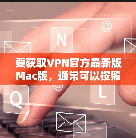 要获取VPN官方最新版Mac版，通常可以按照以下步骤操作