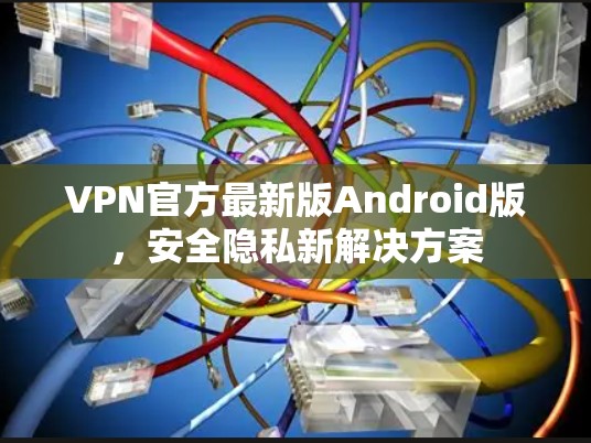 VPN官方最新版Android版，安全隐私新解决方案