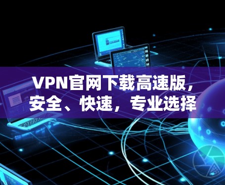 VPN官网下载高速版，安全、快速，专业选择
